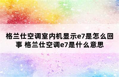 格兰仕空调室内机显示e7是怎么回事 格兰仕空调e7是什么意思